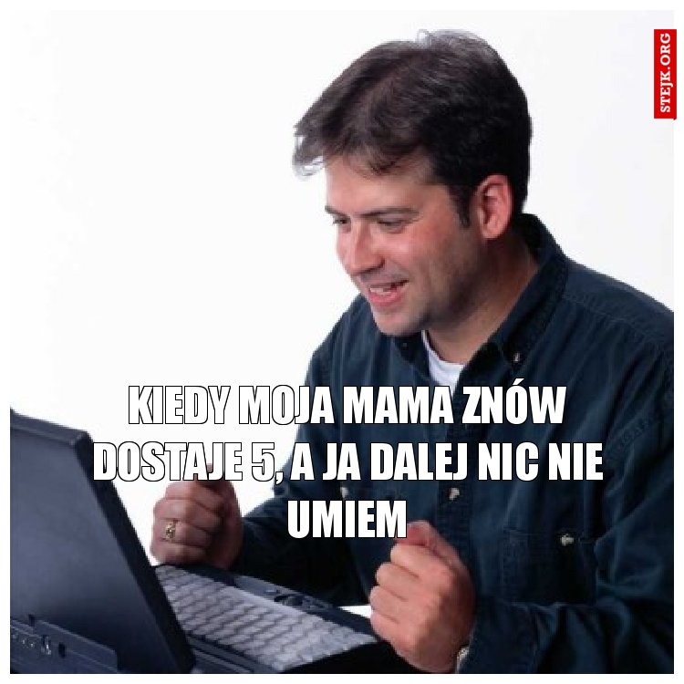 KIEDY MOJA MAMA ZNÓW DOSTAJE 5, A JA DALEJ NIC NIE UMIEM