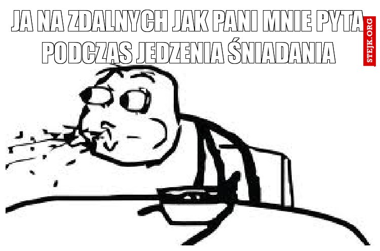 ja na zdalnych jak pani mnie pyta podczas jedzenia śniadania