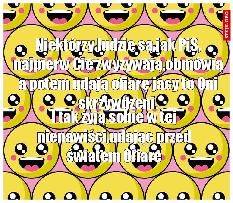 Niektórzy ludzie są jak PiS, najpierw Cię zwyzywają,obmówią a potem udają ofiarę jacy to Oni skrzywdzeni.