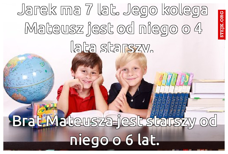 Jarek ma 7 lat. Jego kolega Mateusz jest od niego o 4 lata starszy. 