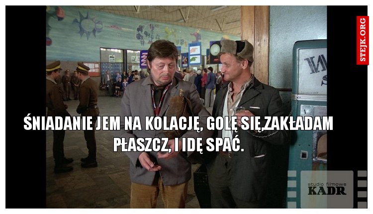 śniadanie jem na kolację, golę się,zakładam płaszcz, i idę spać.