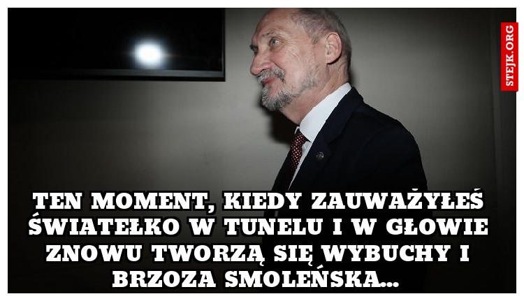 Ten moment, kiedy zauważyłeś światełko w tunelu i w głowie znowu tworzą się wybuchy i brzoza smoleńska... 