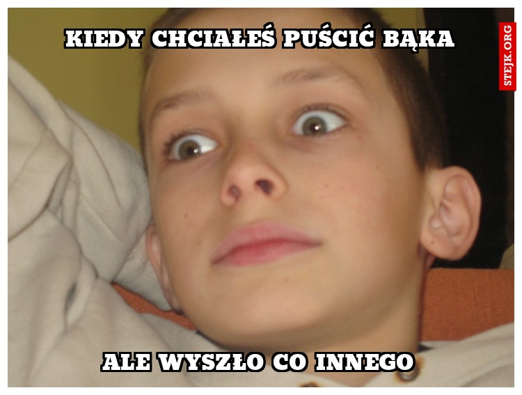 Kiedy chciałeś puścić Bąka