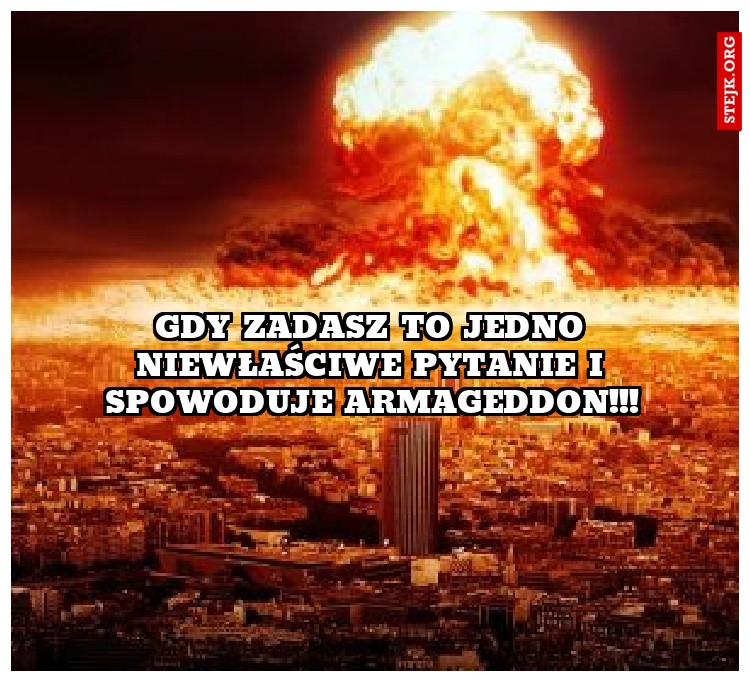 Gdy zadasz to jedno niewłaściwe pytanie i spowoduje armageddon!!!