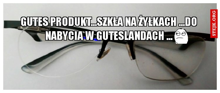 gutes Produkt...szkła na żyłkach ...DO NABYCIA W GUTESLANDACH ...