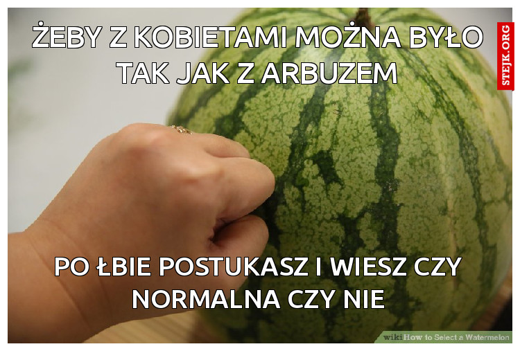 Żeby z kobietami można było tak jak z arbuzem