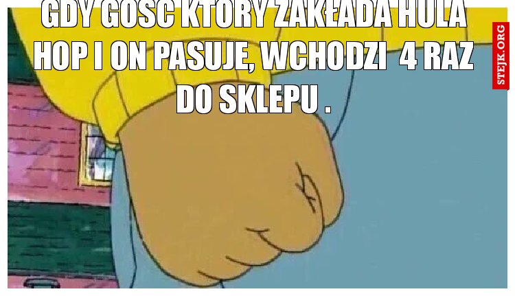 Gdy gość który zakłada hula hop i on pasuje, wchodzi  4 raz do sklepu .