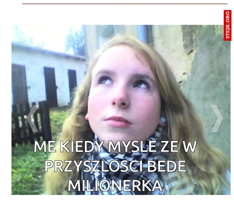 ME KIEDY MYSLE ZE W PRZYSZLOSCI BEDE MILIONERKA