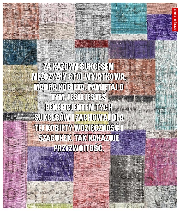 Za każdym sukcesem mężczyzny stoi wyjątkowa, mądra kobieta. Pamiętaj o tym, jeśli jesteś beneficjentem tych sukcesów i zachowaj dla tej kobiety wdzięczność i szacunek. Tak nakazuje przyzwoitość.