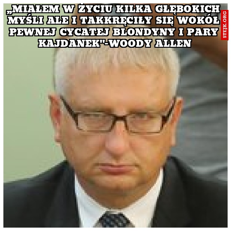 ,,Miałem w życiu kilka głębokich myśli ale i takkręciły się wokół pewnej cycatej blondyny i pary kajdanek"-Woody Allen