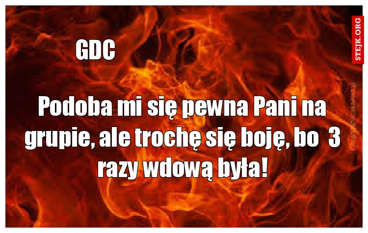 Podoba mi się pewna Pani na grupie, ale trochę się boję, bo  3 razy wdową była!