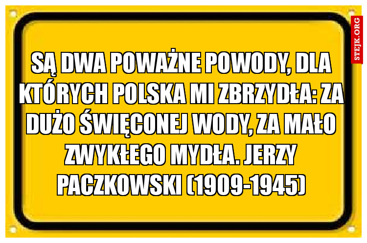 Są dwa poważne powody, Dla których Polska mi zbrzydła: Za dużo święconej wody, Za mało zwykłego mydła. Jerzy Paczkowski (1909-1945)