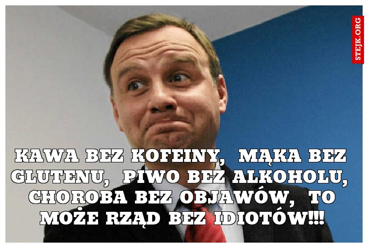 kawa bez kofeiny,  mąka bez glutenu,  piwo bez alkoholu,  choroba bez objawów,  to może rząd bez idiotów!!!