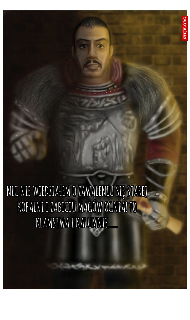 Nic nie wiedziałem o zawaleniu się starej kopalni i zabiciu magów ognia! to kłamstwa i kalumnie.....