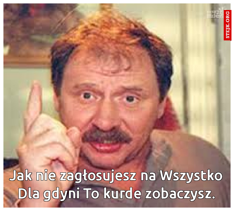 Jak nie zagłosujesz na Wszystko Dla gdyni To kurde zobaczysz.