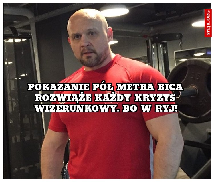 Pokazanie Pół metra bica rozwiąże każdy kryzys wizerunkowy. BO w Ryj!