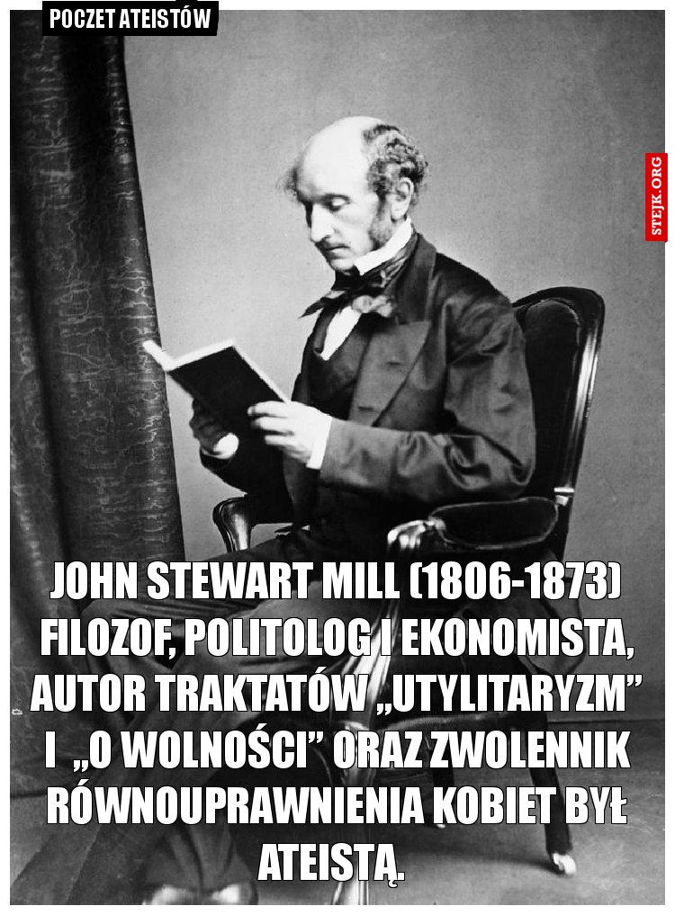 John Stewart Mill (1806-1873) filozof, politolog i ekonomista, autor traktatów „Utylitaryzm” i  „O wolności” oraz zwolennik równouprawnienia kobiet był ateistą. 