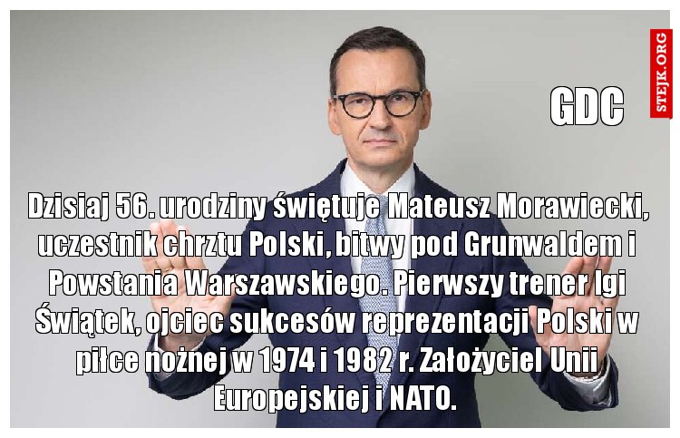 Dzisiaj 56. urodziny świętuje Mateusz Morawiecki, uczestnik chrztu Polski, bitwy pod Grunwaldem i Powstania Warszawskiego. Pierwszy trener Igi Świątek, ojciec sukcesów reprezentacji Polski w piłce nożnej w 1974 i 1982 r. Założyciel Unii Europejskiej i NATO. 