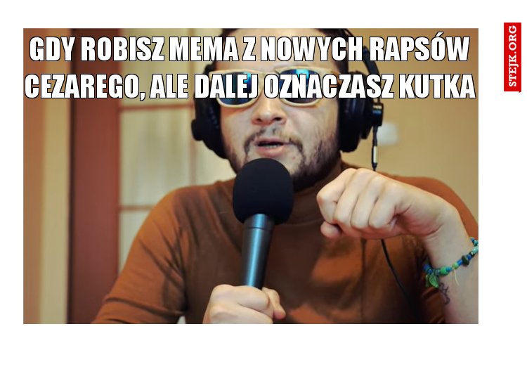gdy robisz mema z nowych rapsów cezarego, ale dalej oznaczasz kutka
