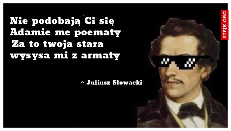 Nie podobają Ci się Adamie me poematy       Za to twoja stara wysysa mi z armaty