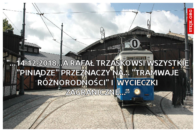 "...14-12-2018...A RAFAŁ TRZASKOWSI WSZYSTKIE "piniądze" przeznaczy na... "tramwaje różnorodności" i  wycieczki zagraniczne..."