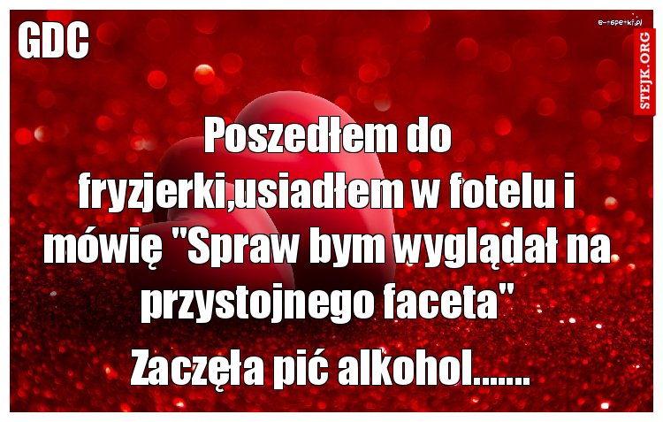 Poszedłem do fryzjerki,usiadłem w fotelu i mówię "Spraw bym wyglądał na przystojnego faceta"