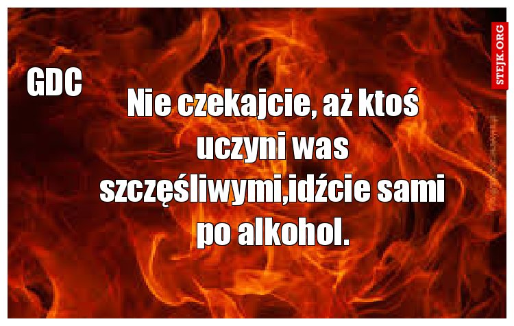 Nie czekajcie, aż ktoś uczyni was szczęśliwymi,idźcie sami po alkohol.