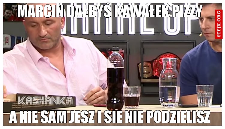 Marcin dałbyś kawałek pizzy 