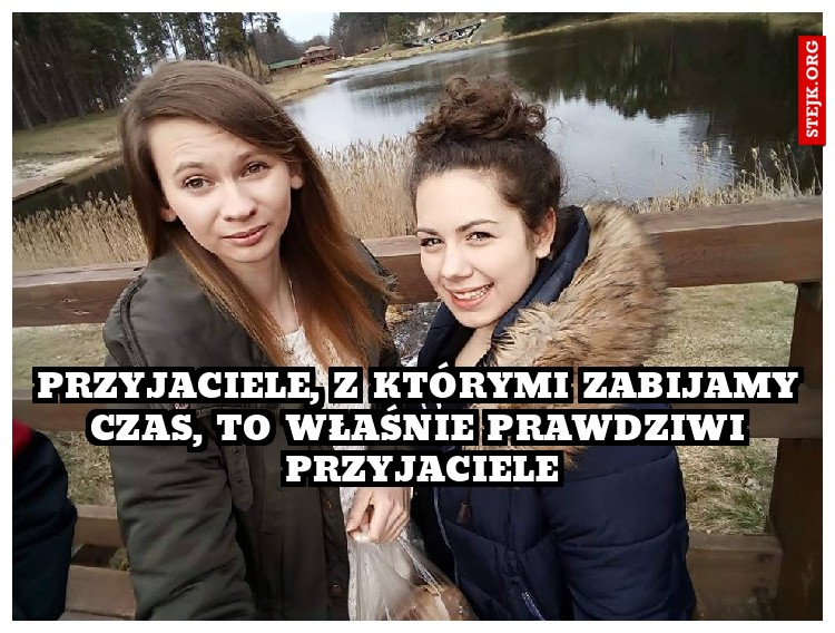 Przyjaciele, z którymi zabijamy czas, to właśnie prawdziwi przyjaciele