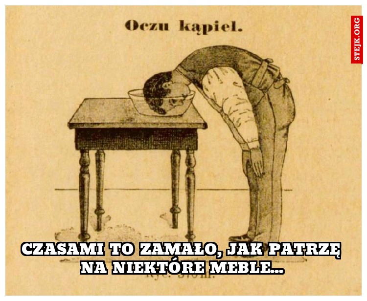 Czasami to zamało, jak patrzę na niektóre meble...