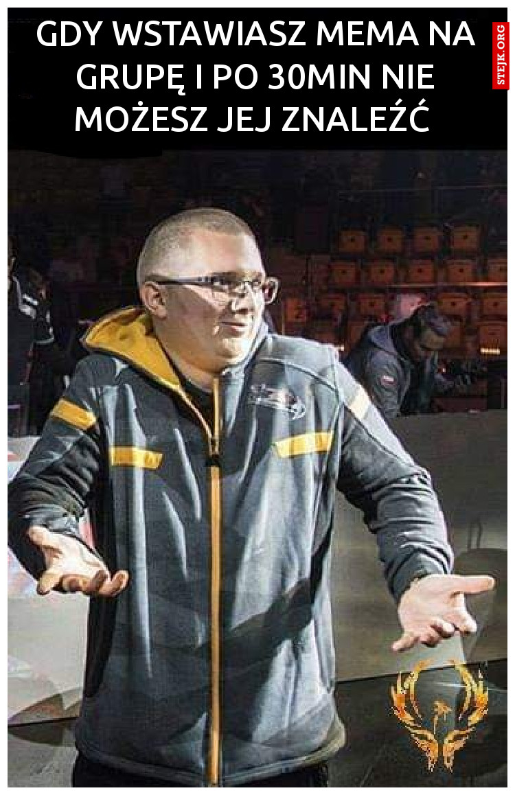 gdy wstawiasz mema na grupę i po 30min nie możesz jej znaleźć 