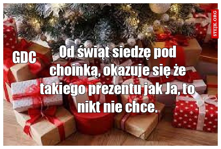 Od świąt siedzę pod choinką, okazuje się że takiego prezentu jak Ja, to nikt nie chce.