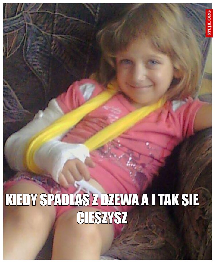 Kiedy spadlas z dzewa a i tak sie cieszysz