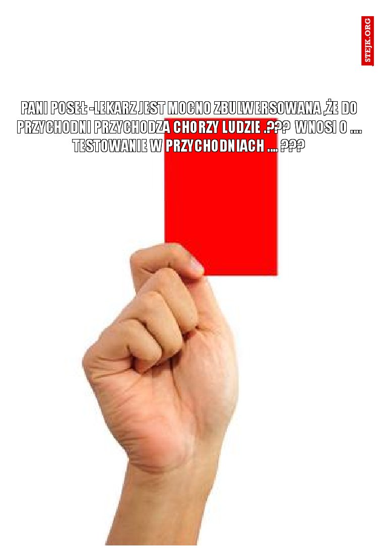 PANI POSEŁ -LEKARZ JEST MOCNO ZBULWERSOWANA ,ŻE DO PRZYCHODNI PRZYCHODZA CHORZY LUDZIE .???  WNOSI O .... TESTOWANIE W PRZYCHODNIACH .... ???
