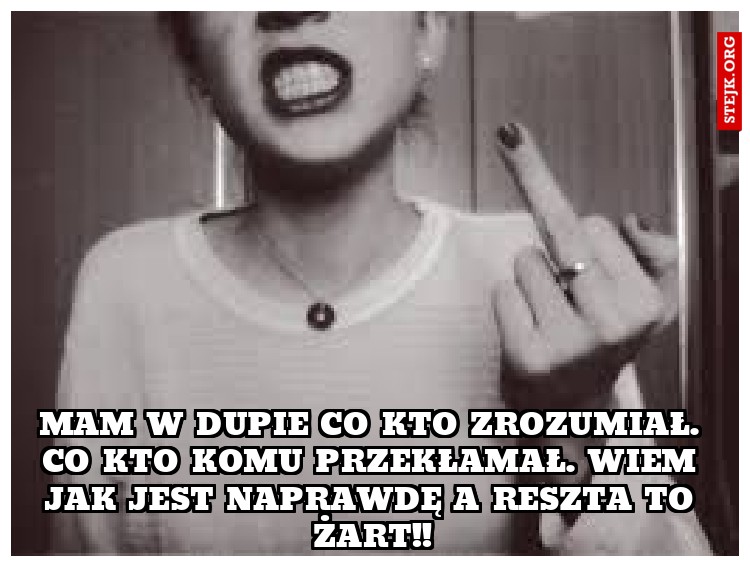Mam w dupie co kto zrozumiał. Co kto komu przekłamał. Wiem jak jest naprawdę a reszta to żart!!