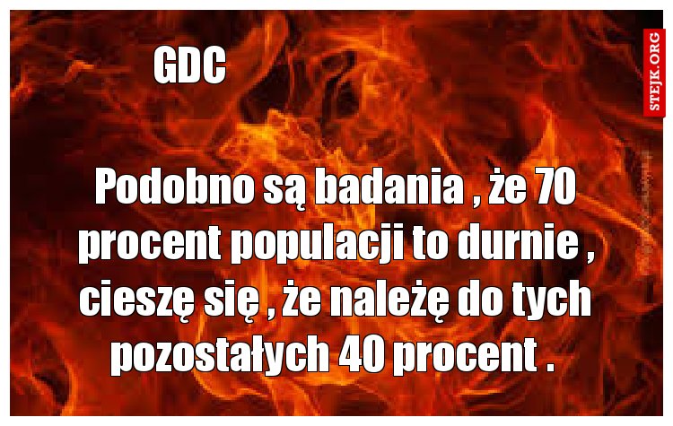 Podobno są badania , że 70 procent populacji to durnie , cieszę się , że należę do tych pozostałych 40 procent . 