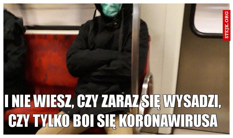 I NIE WIESZ, CZY ZARAZ SIĘ WYSADZI, CZY TYLKO BOI SIĘ KORONAWIRUSA