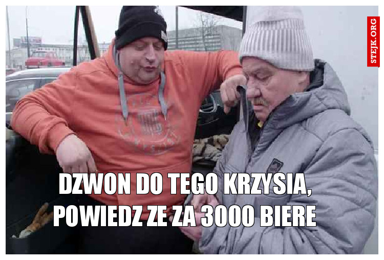 Dzwon do tego Krzysia, powiedz ze za 3000 biere