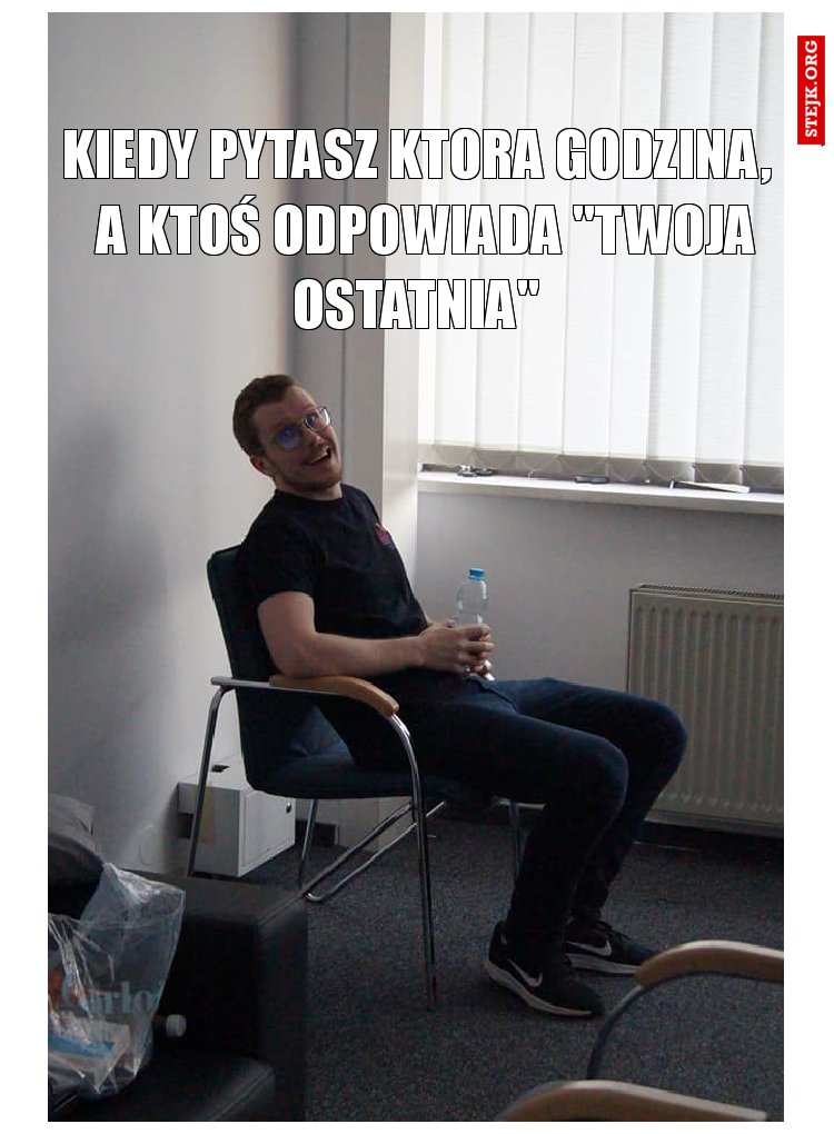 Kiedy pytasz która godzina, a ktoś odpowiada "twoja ostatnia"