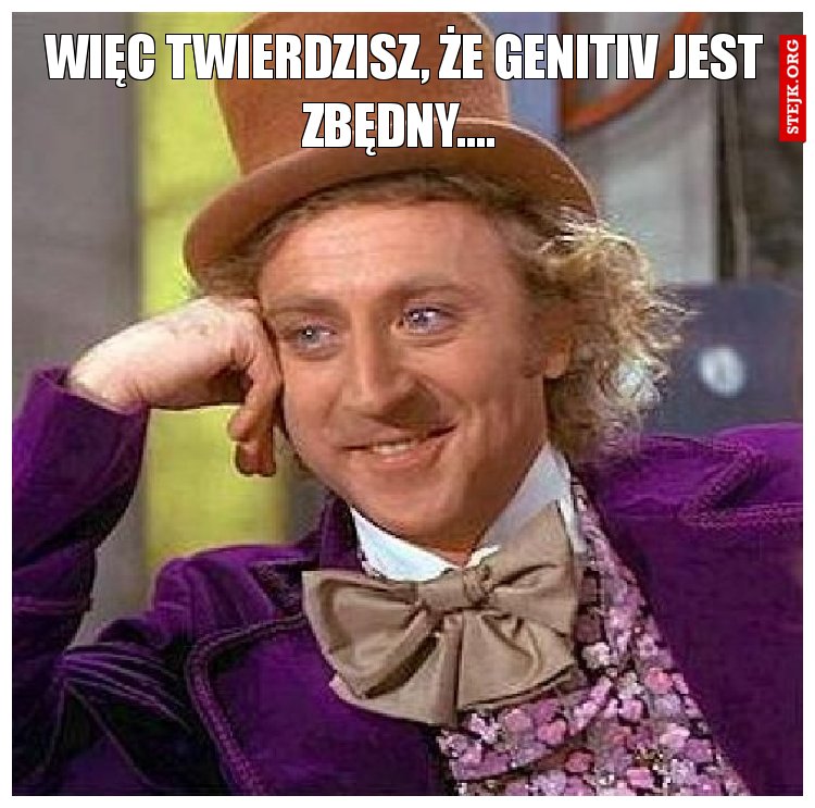 Więc twierdzisz, że Genitiv jest zbędny.... 