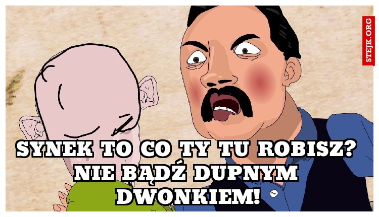 Synek to co Ty tu robisz? Nie bądź dupnym dwonkiem!