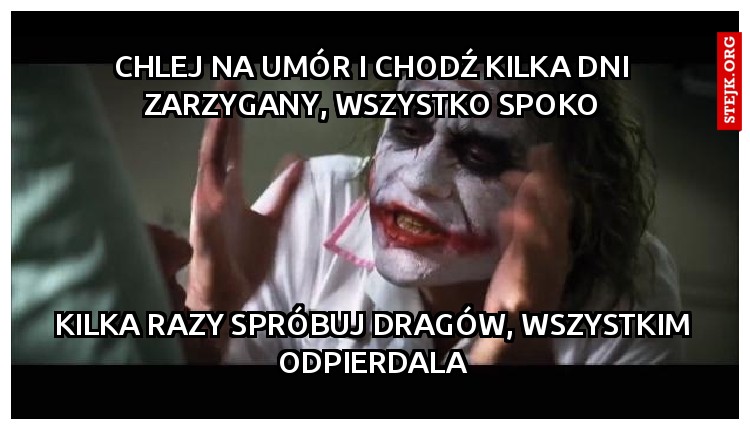 chlej na umór i chodź kilka dni zarzygany, wszystko spoko