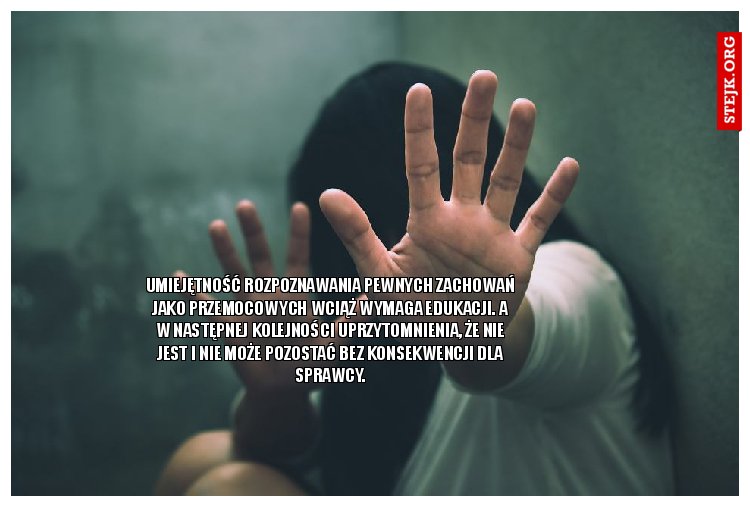 Umiejętność rozpoznawania pewnych zachowań jako przemocowych wciąż wymaga edukacji. A w następnej kolejności uprzytomnienia, że nie jest i nie może pozostać bez konsekwencji dla sprawcy.