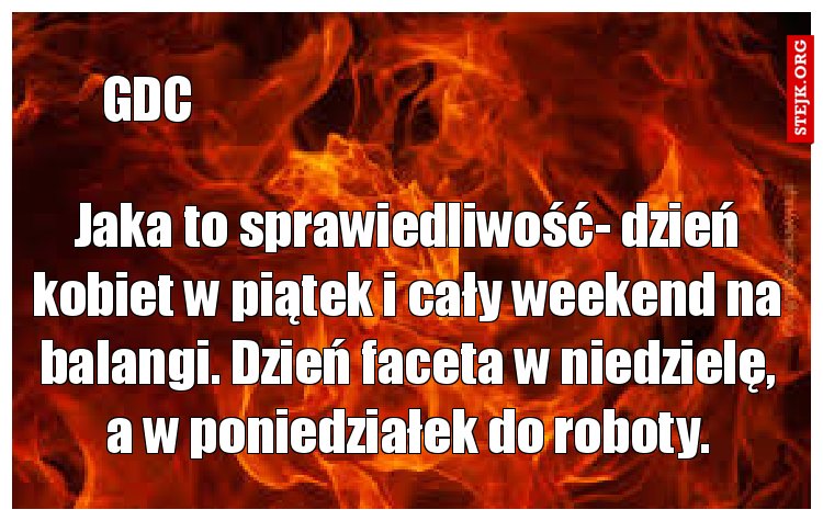 Jaka to sprawiedliwość- dzień kobiet w piątek i cały weekend na balangi. Dzień faceta w niedzielę, a w poniedziałek do roboty.