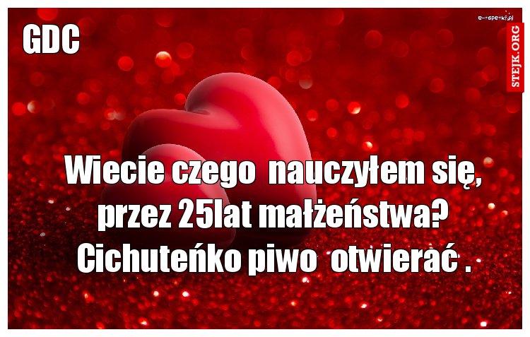 Wiecie czego  nauczyłem się, przez 25lat małżeństwa? Cichuteńko piwo  otwierać .