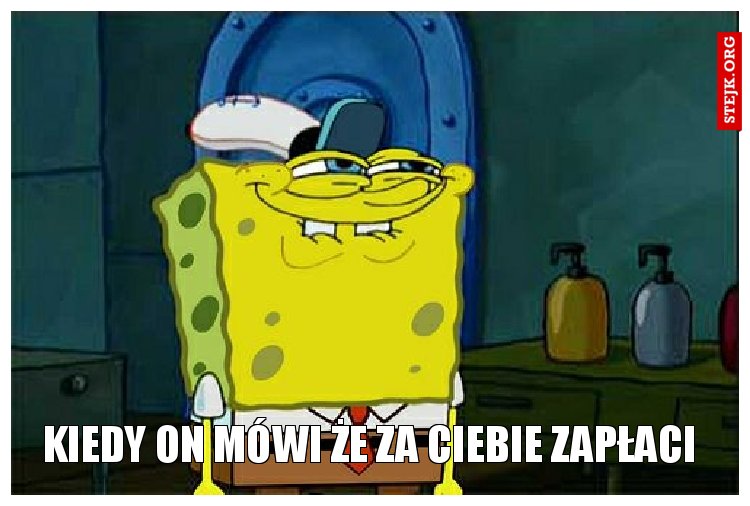 Kiedy on mówi że za ciebie zapłaci