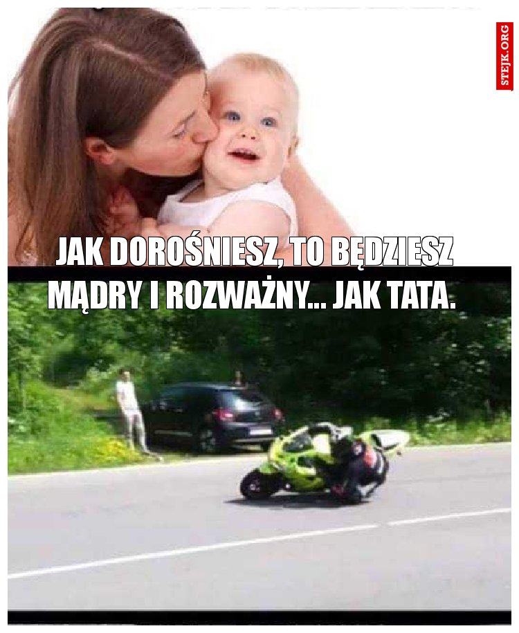 Jak dorośniesz, to będziesz mądry i rozważny... Jak tata. 