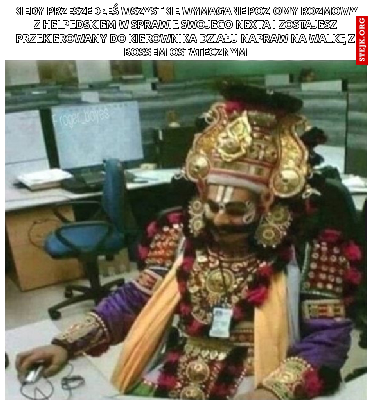 Kiedy przeszedłeś wszystkie wymagane poziomy rozmowy z Helpdeskiem w sprawie swojego nexta i zostajesz przekierowany do kierownika działu napraw na walkę z bossem ostatecznym 