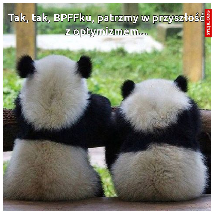Tak, tak, BPFFku, patrzmy w przyszłość z optymizmem...