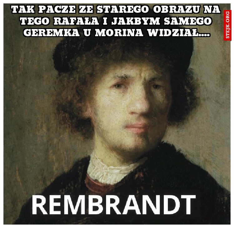 Tak pacze ze starego obrazu na tego Rafała i jakbym samego Geremka u Morina widział....